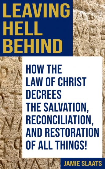 Leaving Hell Behind - How the Law of Christ Decrees the Salvation, Reconciliation, and Restoration of All Things!